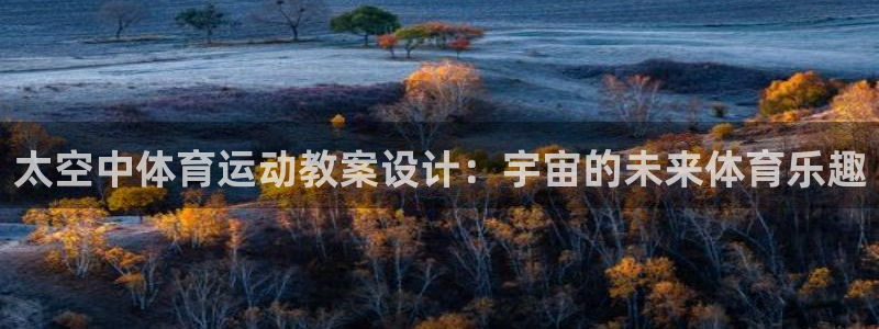 意昂5Kgame4注册：太空中体育运动教案设计：宇宙的未来体育乐趣