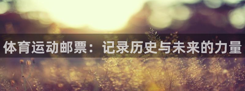 意昂5Kgame4注册：体育运动邮票：记录历史与未来的力量