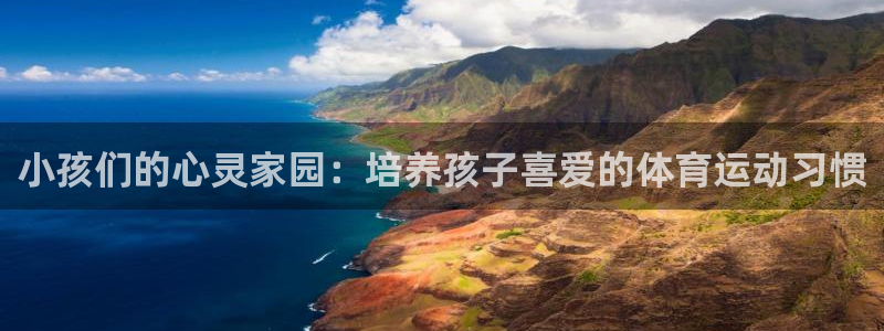 意昂5Kgame代理注册官网入口：小孩们的心灵家园：培养孩子喜爱的体育运动习惯