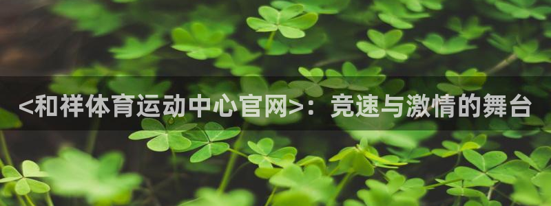意昂5kgame官网入口：<和祥体育运动中心官网>：竞速与激情的舞台