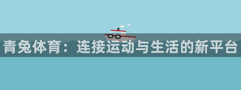 意昂5Kgame平台开户链接：青兔体育：连接运动与生活的新平台