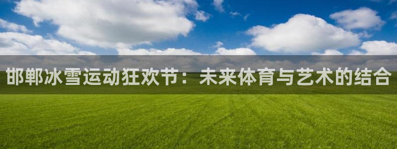 意昂5Kgame4平台注册：邯郸冰雪运动狂欢节：未来体育与艺术的结合