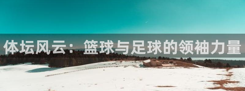 意昂5Kgame4登录：体坛风云：篮球与足球的领袖力量