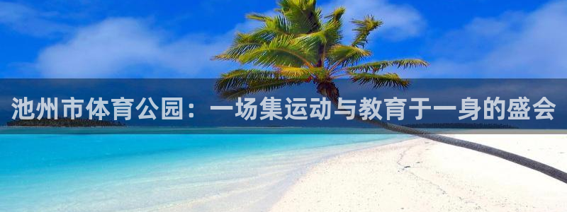 意昂5Kgame平台总代理：池州市体育公园：一场集运动与教育于一身的盛会