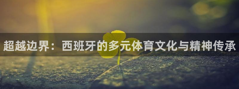 意昂5Kgame体育1招商：超越边界：西班牙的多元体育文化与精神传承