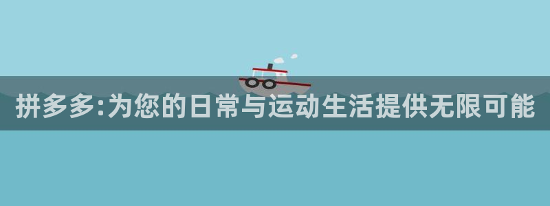 意昂5Kgame4：拼多多:为您的日常与运动生活提供无限可能