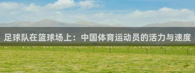德国意昂5Kgame集团：足球队在篮球场上：中国体育运动员的活力与速度