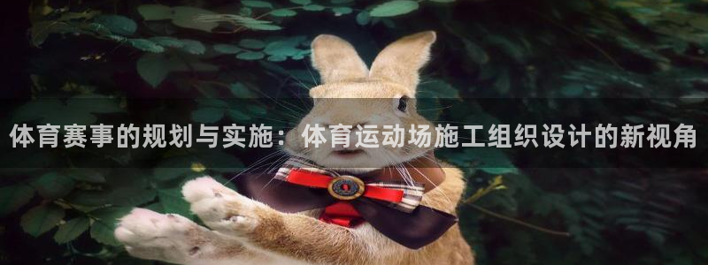 意昂5Kgame3平台注册：体育赛事的规划与实施：体育运动场施工组织设计的新视角