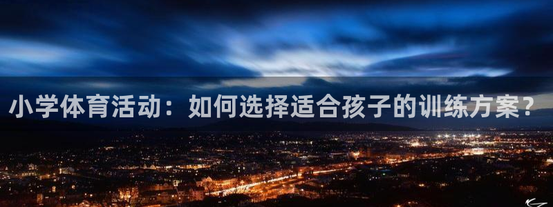 意昂5Kgame体育代理申请流程：小学体育活动：如何选择适合孩子的训练方案？