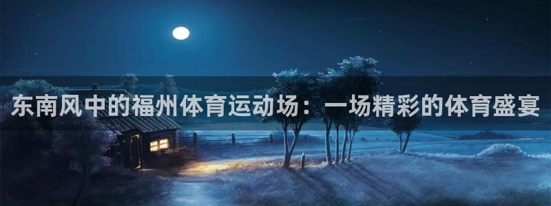 意昂5Kgame4注册：东南风中的福州体育运动场：一场精彩的体育盛宴