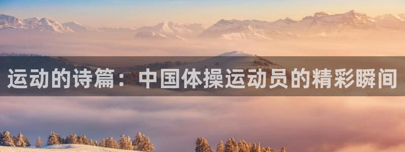 意昂5Kgamekgame：运动的诗篇：中国体操运动员的精彩瞬间
